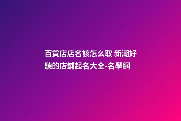 百貨店店名該怎么取 新潮好聽的店鋪起名大全-名學網-第1張-店鋪起名-玄機派